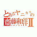 とあるヤニカスの齋藤和洋Ⅱ（パチンカス）