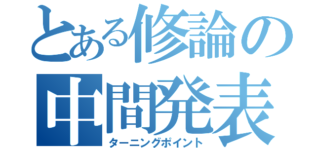 とある修論の中間発表（ターニングポイント）