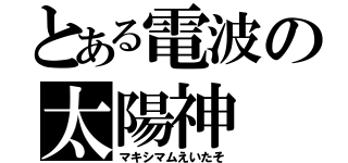 とある電波の太陽神（マキシマムえいたそ）