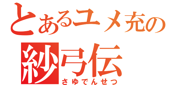 とあるユメ充の紗弓伝（さゆでんせつ）