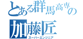 とある群馬高専の加藤匠（スーパーエンジニア）