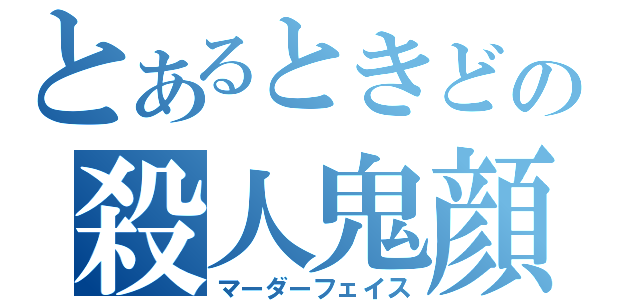 とあるときどの殺人鬼顔（マーダーフェイス）