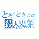 とあるときどの殺人鬼顔（マーダーフェイス）