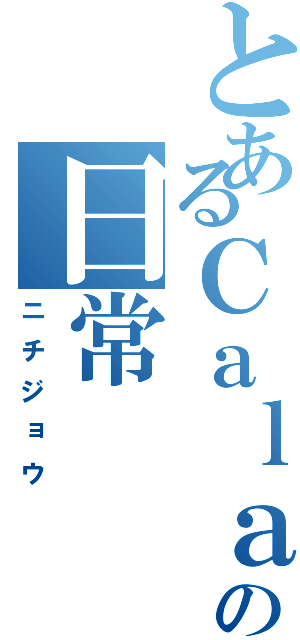 とあるＣａｌａｎの日常（ニチジョウ）