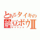 とあるタイキの納豆ボウヤⅡ（タイウンコ）