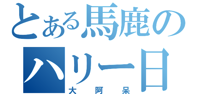 とある馬鹿のハリー日記（大阿呆）