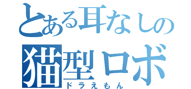 とある耳なしの猫型ロボット（ドラえもん）