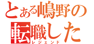 とある嶋野の転職したよ（レジェンド）