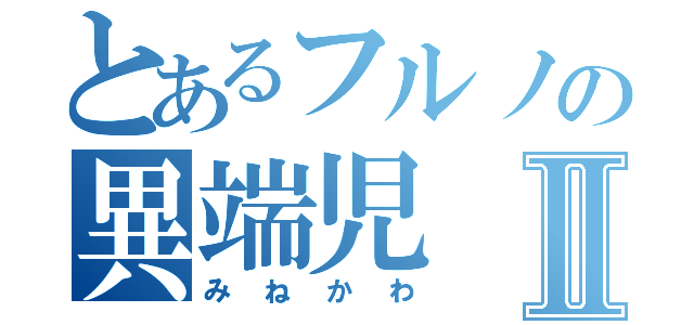 とあるフルノの異端児Ⅱ（みねかわ）