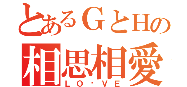 とあるＧとＨの相思相愛（ＬＯ♡ＶＥ）