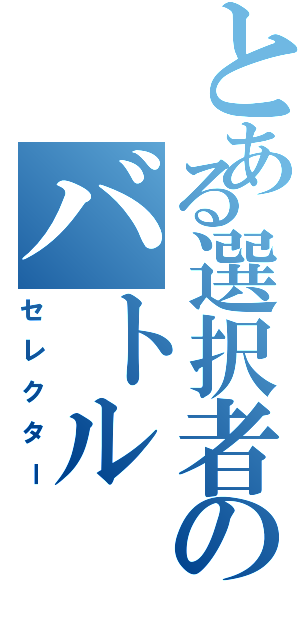 とある選択者のバトル（セレクター）