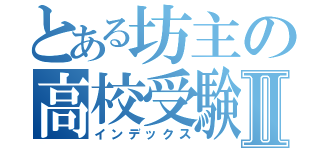 とある坊主の高校受験Ⅱ（インデックス）