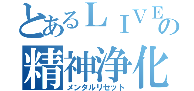 とあるＬＩＶＥの精神浄化（メンタルリセット）