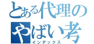 とある代理のやばい考え（インデックス）