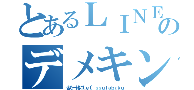 とあるＬＩＮＥのデメキン（皆も一緒にＬｅｔ'ｓｓｕｔａｂａｋｕ）