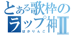 とある歌枠のラップ神Ⅱ（ばかりんご）