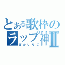 とある歌枠のラップ神Ⅱ（ばかりんご）