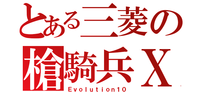 とある三菱の槍騎兵Ｘ（Ｅｖｏｌｕｔｉｏｎ１０）