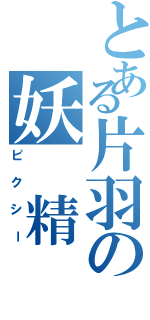 とある片羽の妖 精（ピクシー）