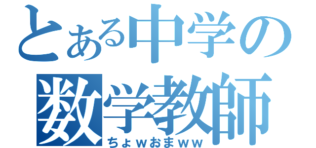 とある中学の数学教師（ちょｗおまｗｗ）