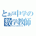 とある中学の数学教師（ちょｗおまｗｗ）