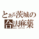 とある茨城の合法麻薬（ＭＡＸ ＣＯＦＦＥＥ）