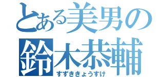 とある美男の鈴木恭輔（すずききょうすけ）