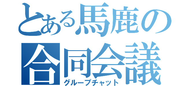 とある馬鹿の合同会議（グループチャット）