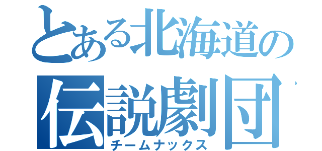 とある北海道の伝説劇団（チームナックス）