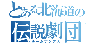 とある北海道の伝説劇団（チームナックス）