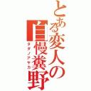 とある変人の自慢糞野郎（タダノアヤカ）