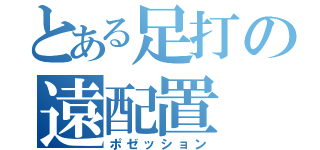 とある足打の遠配置（ポゼッション）