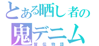 とある晒し者の鬼デニム（皆伝物語）