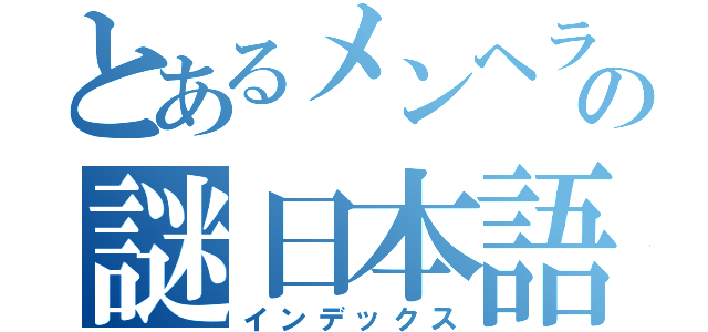 とあるメンヘラの謎日本語（インデックス）