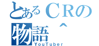 とあるＣＲの物語＾ － ＾（ＹｏｕＴｕｂｅｒ）