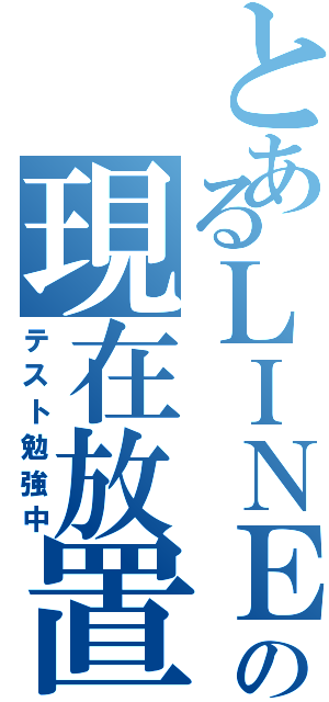 とあるＬＩＮＥの現在放置（テスト勉強中）