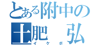 とある附中の土肥 弘和（イケボ）