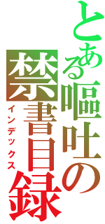 とある嘔吐の禁書目録（インデックス）