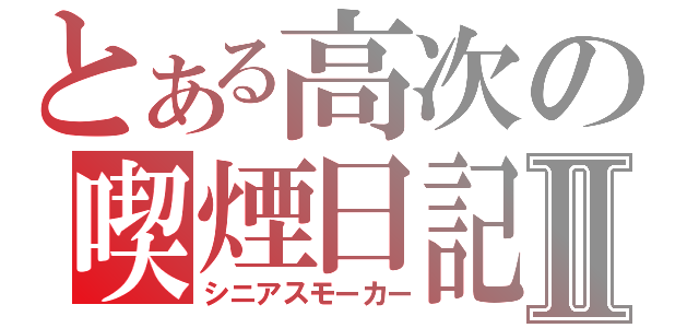 とある高次の喫煙日記Ⅱ（シニアスモーカー）