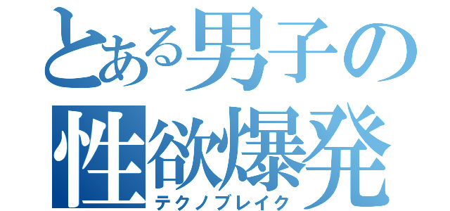 とある男子の性欲爆発（テクノブレイク）