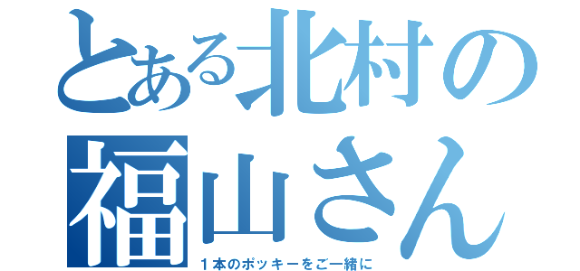 とある北村の福山さん（１本のポッキーをご一緒に）