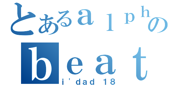 とあるａｌｐｈａのｂｅａｔ（ｉ\'ｄａｄ １８）