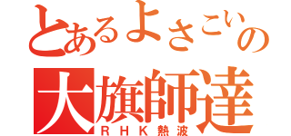 とあるよさこいの大旗師達（ＲＨＫ熱波）