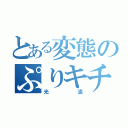 とある変態のぷりキチ（光流）