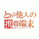 とある他人の携帯端末（スマートフォン）