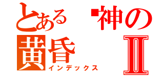 とある诸神の黄昏Ⅱ（インデックス）