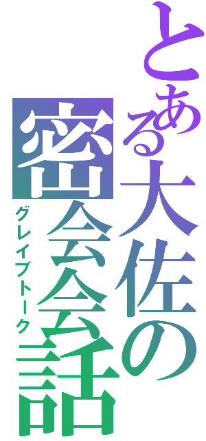 とある大佐の密会会話（グレイブトーク）