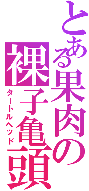 とある果肉の裸子亀頭（タートルヘッド）