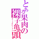 とある果肉の裸子亀頭（タートルヘッド）