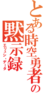 とある時空勇者の黙示録（エリュシ・データ）